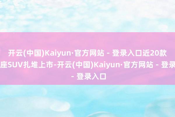 开云(中国)Kaiyun·官方网站 - 登录入口近20款大六座SUV扎堆上市-开云(中国)Kaiyun·官方网站 - 登录入口