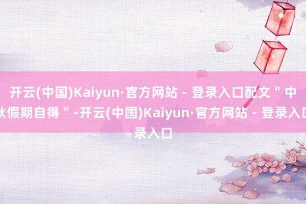 开云(中国)Kaiyun·官方网站 - 登录入口配文"中秋假期自得"-开云(中国)Kaiyun·官方网站 - 登录入口