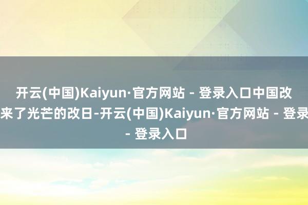 开云(中国)Kaiyun·官方网站 - 登录入口中国改进迎来了光芒的改日-开云(中国)Kaiyun·官方网站 - 登录入口