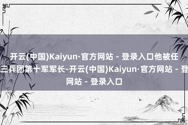 开云(中国)Kaiyun·官方网站 - 登录入口他被任命为第三兵团第十军军长-开云(中国)Kaiyun·官方网站 - 登录入口