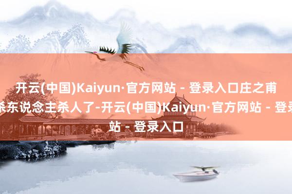 开云(中国)Kaiyun·官方网站 - 登录入口庄之甫必须杀东说念主杀人了-开云(中国)Kaiyun·官方网站 - 登录入口