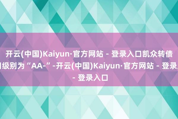 开云(中国)Kaiyun·官方网站 - 登录入口凯众转债信用级别为“AA-”-开云(中国)Kaiyun·官方网站 - 登录入口