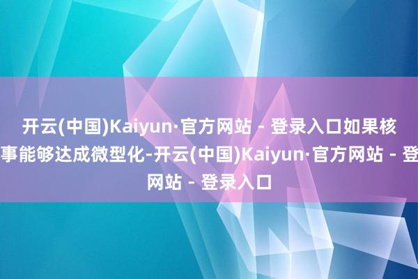 开云(中国)Kaiyun·官方网站 - 登录入口如果核聚变本事能够达成微型化-开云(中国)Kaiyun·官方网站 - 登录入口