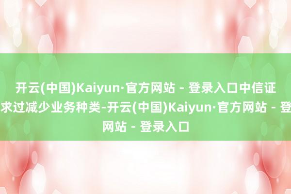 开云(中国)Kaiyun·官方网站 - 登录入口中信证券就肯求过减少业务种类-开云(中国)Kaiyun·官方网站 - 登录入口