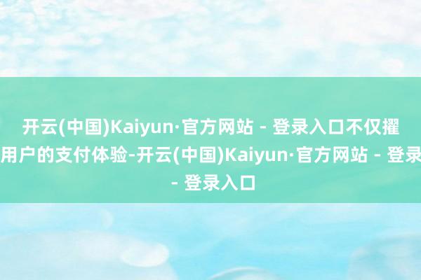 开云(中国)Kaiyun·官方网站 - 登录入口不仅擢升了用户的支付体验-开云(中国)Kaiyun·官方网站 - 登录入口