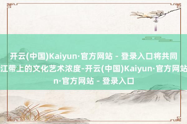 开云(中国)Kaiyun·官方网站 - 登录入口将共同进步宝山滨江带上的文化艺术浓度-开云(中国)Kaiyun·官方网站 - 登录入口