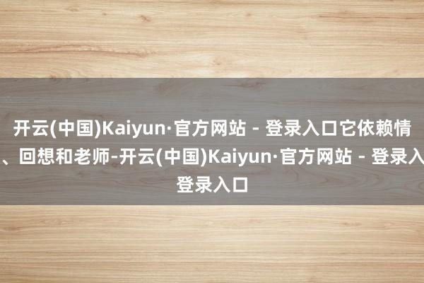开云(中国)Kaiyun·官方网站 - 登录入口它依赖情怀、回想和老师-开云(中国)Kaiyun·官方网站 - 登录入口