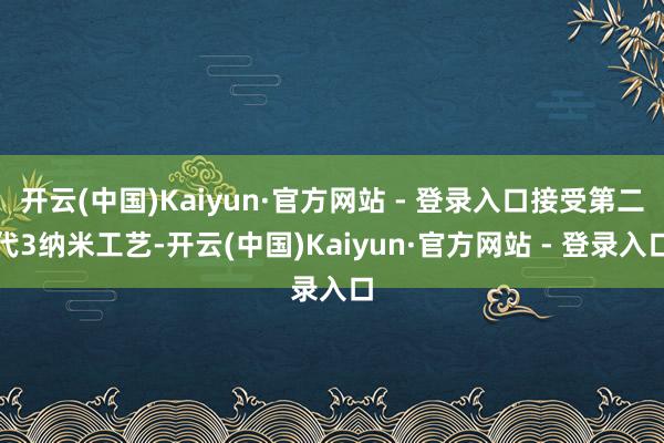 开云(中国)Kaiyun·官方网站 - 登录入口接受第二代3纳米工艺-开云(中国)Kaiyun·官方网站 - 登录入口
