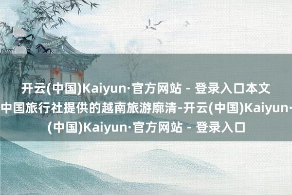 开云(中国)Kaiyun·官方网站 - 登录入口本文将为您先容由北海市中国旅行社提供的越南旅游廓清-开云(中国)Kaiyun·官方网站 - 登录入口