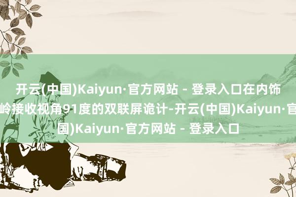 开云(中国)Kaiyun·官方网站 - 登录入口在内饰方面：魏牌全新峻岭接收视角91度的双联屏诡计-开云(中国)Kaiyun·官方网站 - 登录入口