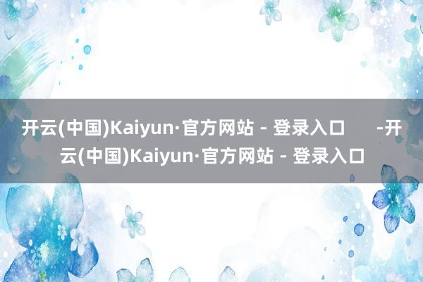 开云(中国)Kaiyun·官方网站 - 登录入口      -开云(中国)Kaiyun·官方网站 - 登录入口