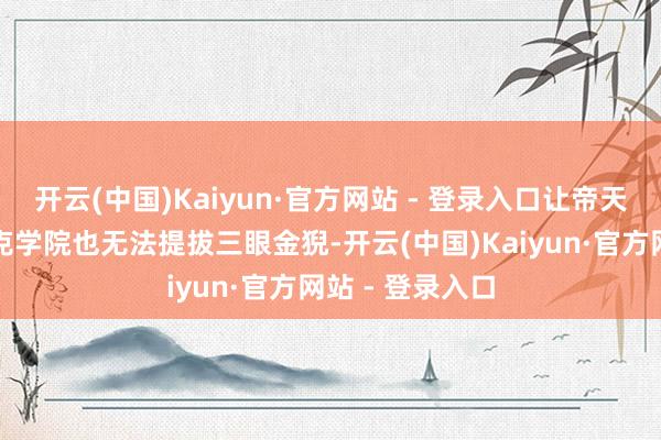 开云(中国)Kaiyun·官方网站 - 登录入口让帝天赫然灭了史莱克学院也无法提拔三眼金猊-开云(中国)Kaiyun·官方网站 - 登录入口