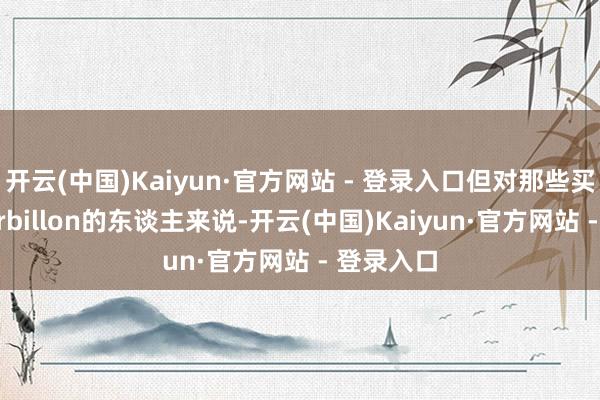 开云(中国)Kaiyun·官方网站 - 登录入口但对那些买得起Tourbillon的东谈主来说-开云(中国)Kaiyun·官方网站 - 登录入口