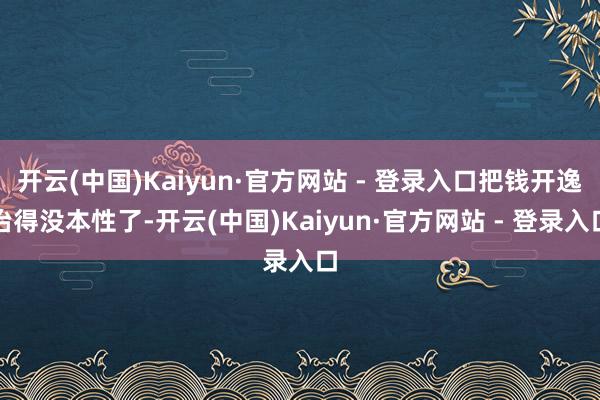 开云(中国)Kaiyun·官方网站 - 登录入口把钱开逸治得没本性了-开云(中国)Kaiyun·官方网站 - 登录入口