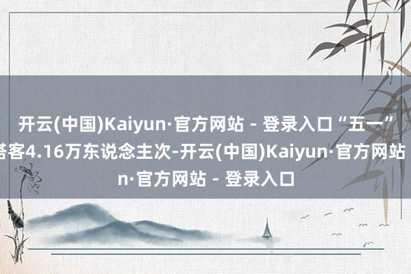 开云(中国)Kaiyun·官方网站 - 登录入口“五一”假期管待搭客4.16万东说念主次-开云(中国)Kaiyun·官方网站 - 登录入口
