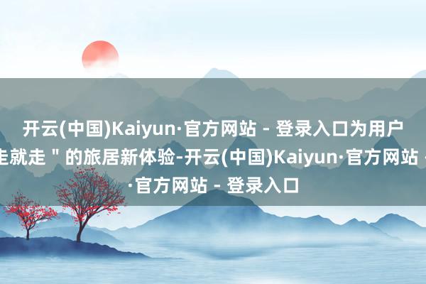 开云(中国)Kaiyun·官方网站 - 登录入口为用户打造＂说走就走＂的旅居新体验-开云(中国)Kaiyun·官方网站 - 登录入口