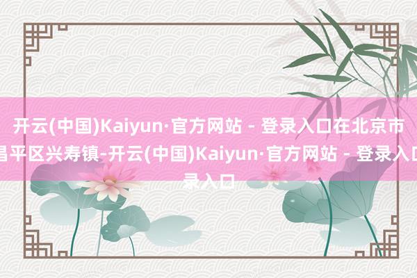 开云(中国)Kaiyun·官方网站 - 登录入口在北京市昌平区兴寿镇-开云(中国)Kaiyun·官方网站 - 登录入口