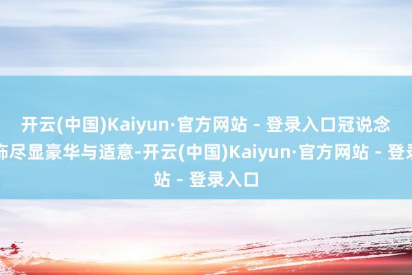 开云(中国)Kaiyun·官方网站 - 登录入口冠说念的内饰尽显豪华与适意-开云(中国)Kaiyun·官方网站 - 登录入口