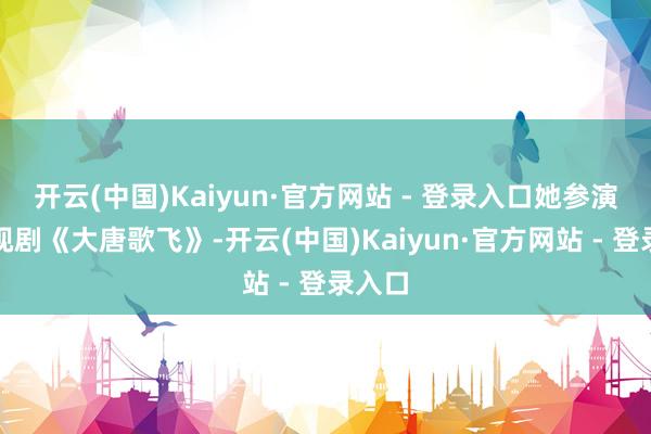 开云(中国)Kaiyun·官方网站 - 登录入口她参演了电视剧《大唐歌飞》-开云(中国)Kaiyun·官方网站 - 登录入口