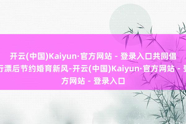 开云(中国)Kaiyun·官方网站 - 登录入口共同倡导和践行漂后节约婚育新风-开云(中国)Kaiyun·官方网站 - 登录入口