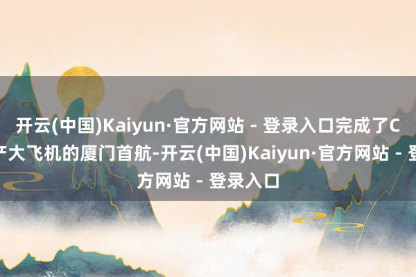 开云(中国)Kaiyun·官方网站 - 登录入口完成了C919国产大飞机的厦门首航-开云(中国)Kaiyun·官方网站 - 登录入口