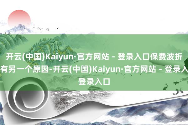 开云(中国)Kaiyun·官方网站 - 登录入口保费波折还有另一个原因-开云(中国)Kaiyun·官方网站 - 登录入口