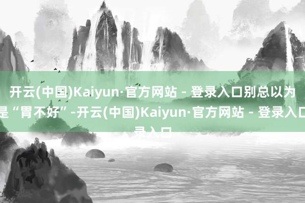 开云(中国)Kaiyun·官方网站 - 登录入口别总以为是“胃不好”-开云(中国)Kaiyun·官方网站 - 登录入口