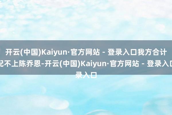 开云(中国)Kaiyun·官方网站 - 登录入口我方合计配不上陈乔恩-开云(中国)Kaiyun·官方网站 - 登录入口
