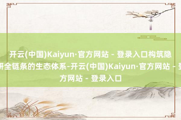开云(中国)Kaiyun·官方网站 - 登录入口构筑隐敝产学研全链条的生态体系-开云(中国)Kaiyun·官方网站 - 登录入口