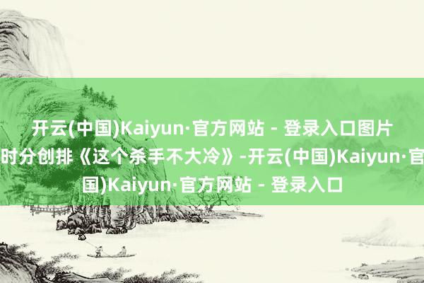 开云(中国)Kaiyun·官方网站 - 登录入口图片我们花了两个月的时分创排《这个杀手不大冷》-开云(中国)Kaiyun·官方网站 - 登录入口