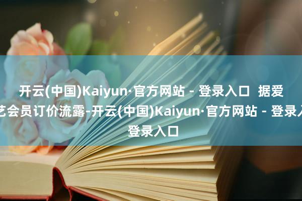 开云(中国)Kaiyun·官方网站 - 登录入口  据爱奇艺会员订价流露-开云(中国)Kaiyun·官方网站 - 登录入口
