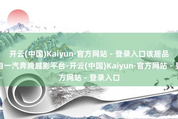 开云(中国)Kaiyun·官方网站 - 登录入口该居品序列出自一汽奔腾越影平台-开云(中国)Kaiyun·官方网站 - 登录入口