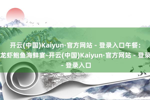 开云(中国)Kaiyun·官方网站 - 登录入口午餐:升级龙虾鲍鱼海鲜宴-开云(中国)Kaiyun·官方网站 - 登录入口