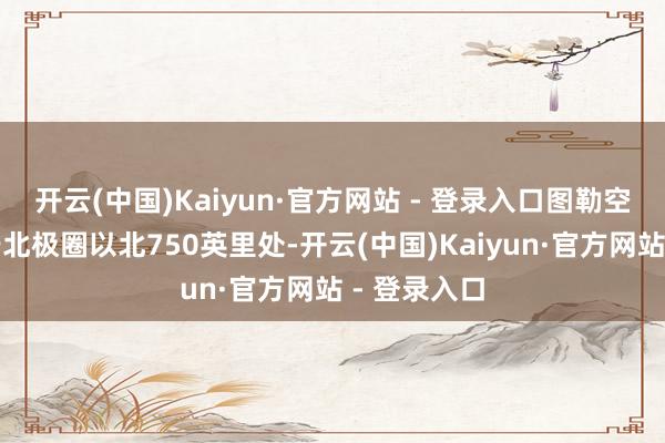开云(中国)Kaiyun·官方网站 - 登录入口图勒空军基地位于北极圈以北750英里处-开云(中国)Kaiyun·官方网站 - 登录入口