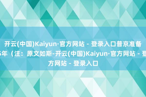 开云(中国)Kaiyun·官方网站 - 登录入口普京准备在2025年（注：原文如斯-开云(中国)Kaiyun·官方网站 - 登录入口