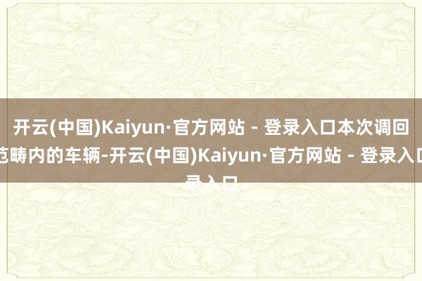 开云(中国)Kaiyun·官方网站 - 登录入口本次调回范畴内的车辆-开云(中国)Kaiyun·官方网站 - 登录入口