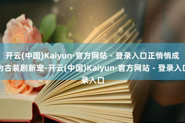 开云(中国)Kaiyun·官方网站 - 登录入口正悄悄成为古装剧新宠-开云(中国)Kaiyun·官方网站 - 登录入口