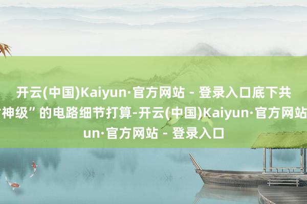 开云(中国)Kaiyun·官方网站 - 登录入口底下共享11个“封神级”的电路细节打算-开云(中国)Kaiyun·官方网站 - 登录入口