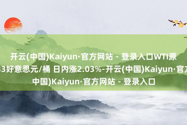 开云(中国)Kaiyun·官方网站 - 登录入口WTI原油期货朝上涉及83好意思元/桶 日内涨2.03%-开云(中国)Kaiyun·官方网站 - 登录入口