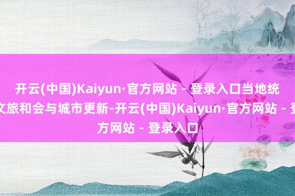 开云(中国)Kaiyun·官方网站 - 登录入口当地统筹激动文旅和会与城市更新-开云(中国)Kaiyun·官方网站 - 登录入口