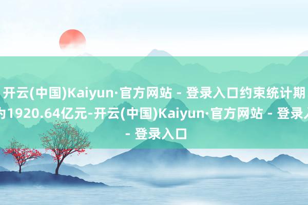 开云(中国)Kaiyun·官方网站 - 登录入口约束统计期末为1920.64亿元-开云(中国)Kaiyun·官方网站 - 登录入口