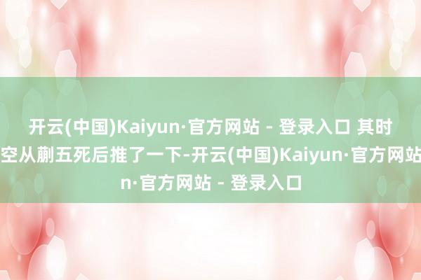 开云(中国)Kaiyun·官方网站 - 登录入口 其时应该是千里空从蒯五死后推了一下-开云(中国)Kaiyun·官方网站 - 登录入口