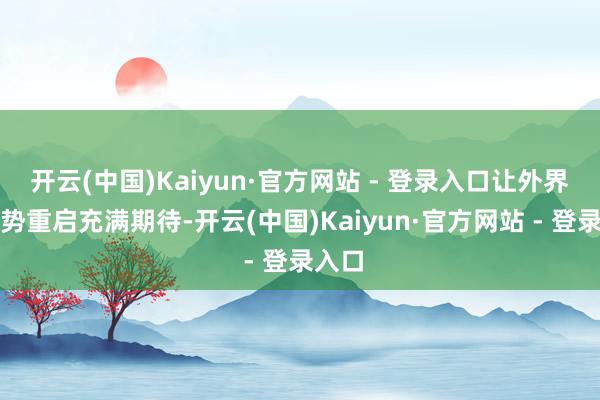 开云(中国)Kaiyun·官方网站 - 登录入口让外界对阵势重启充满期待-开云(中国)Kaiyun·官方网站 - 登录入口