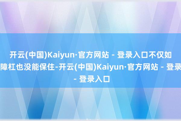 开云(中国)Kaiyun·官方网站 - 登录入口不仅如斯保障杠也没能保住-开云(中国)Kaiyun·官方网站 - 登录入口