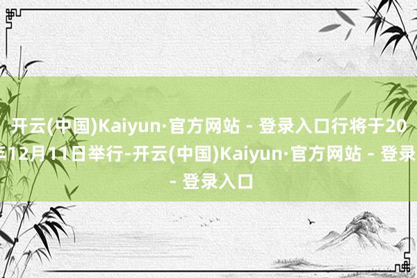开云(中国)Kaiyun·官方网站 - 登录入口行将于2025年12月11日举行-开云(中国)Kaiyun·官方网站 - 登录入口