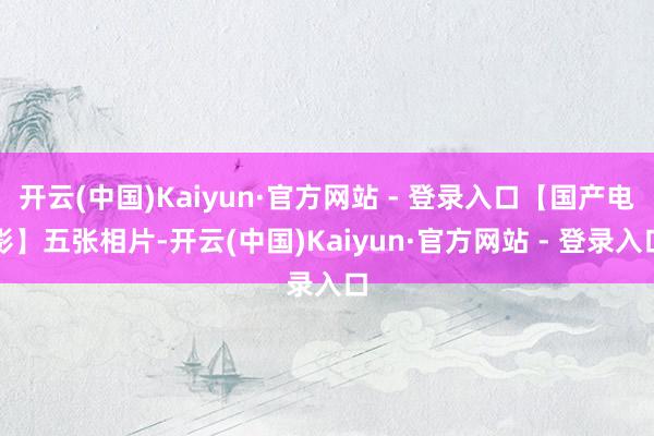 开云(中国)Kaiyun·官方网站 - 登录入口【国产电影】五张相片-开云(中国)Kaiyun·官方网站 - 登录入口