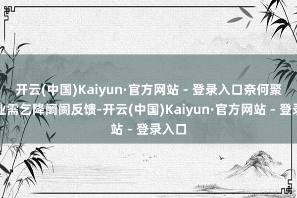 开云(中国)Kaiyun·官方网站 - 登录入口奈何聚焦企业需乞降阛阓反馈-开云(中国)Kaiyun·官方网站 - 登录入口