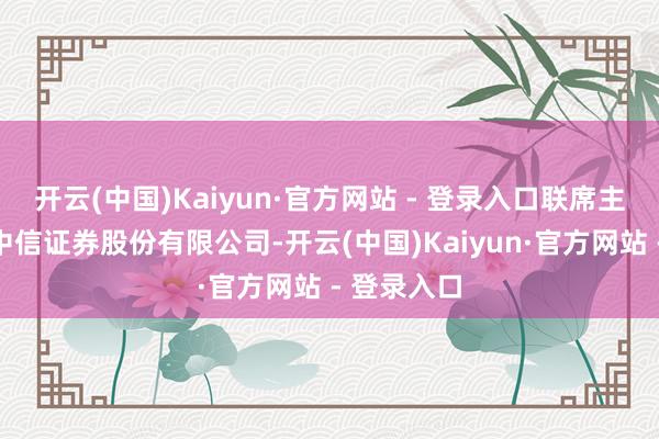 开云(中国)Kaiyun·官方网站 - 登录入口联席主承销商为中信证券股份有限公司-开云(中国)Kaiyun·官方网站 - 登录入口