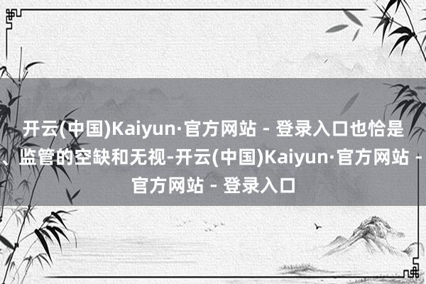 开云(中国)Kaiyun·官方网站 - 登录入口也恰是因为规章、监管的空缺和无视-开云(中国)Kaiyun·官方网站 - 登录入口