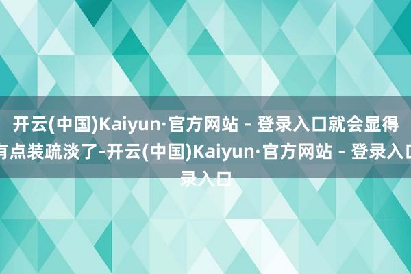 开云(中国)Kaiyun·官方网站 - 登录入口就会显得有点装疏淡了-开云(中国)Kaiyun·官方网站 - 登录入口
